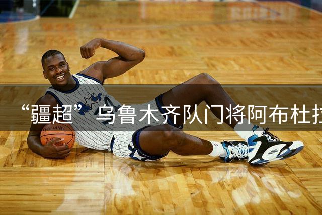 “疆超”乌鲁木齐队门将阿布杜拉：梦想是踏上中超赛场