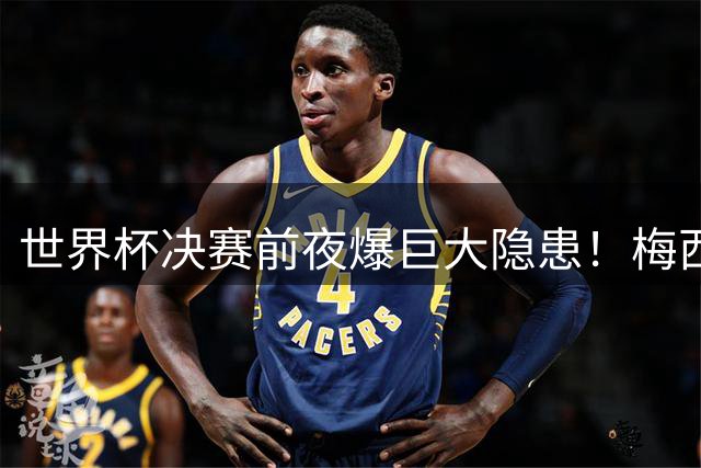 世界杯决赛前夜爆巨大隐患！梅西、亚马尔对决场地遭集体吐槽