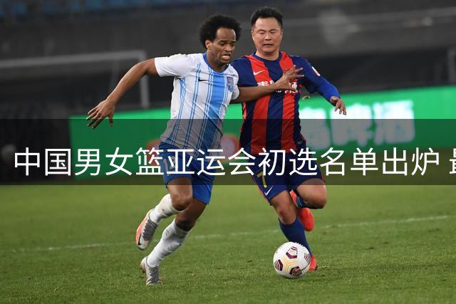 中国男女篮亚运会初选名单出炉 最终阵容将于9月敲定