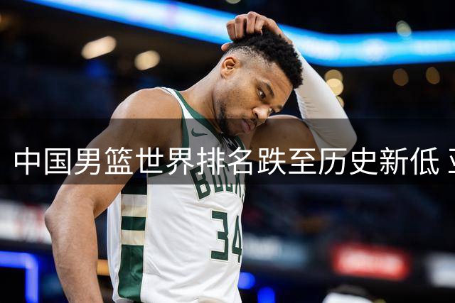 中国男篮世界排名跌至历史新低 亚洲第五位置岌岌可危