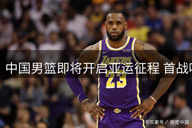 中国男篮即将开启亚运征程 首战哈萨克斯坦
