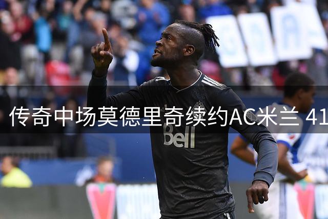 传奇中场莫德里奇续约AC米兰 41岁魔笛再战意甲