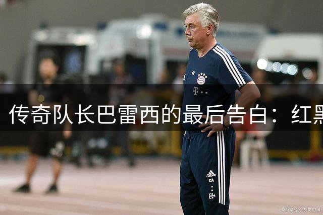 传奇队长巴雷西的最后告白：红黑军团是我永恒的归宿