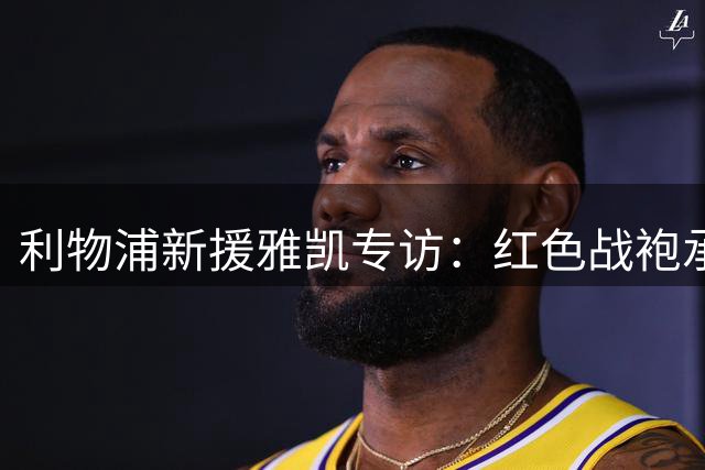 利物浦新援雅凯专访：红色战袍承载荣耀 芝加哥集训渐入佳境