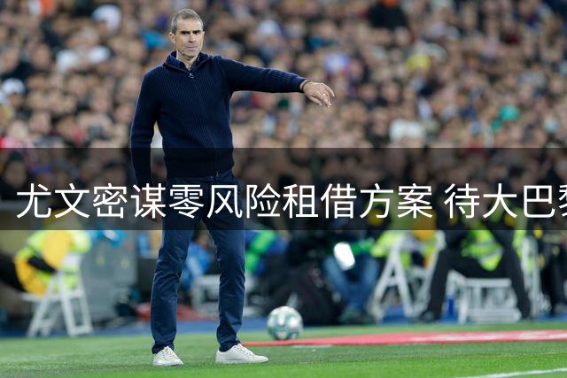 尤文密谋零风险租借方案 待大巴黎敲定日本国门后行动