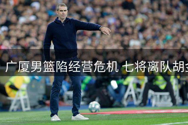 广厦男篮陷经营危机 七将离队胡金秋或转会