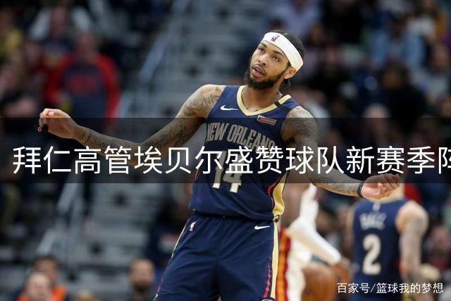 拜仁高管埃贝尔盛赞球队新赛季阵容升级