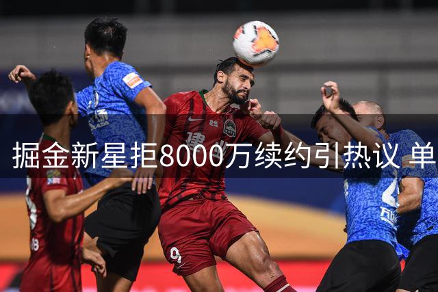 掘金新星拒8000万续约引热议 单季爆发后选择薪资豪赌