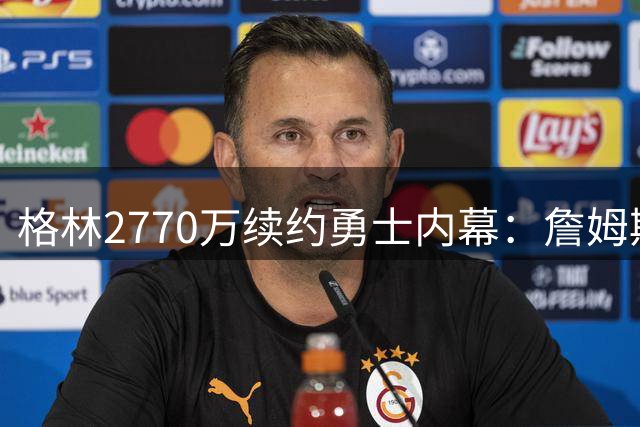 格林2770万续约勇士内幕：詹姆斯争夺战失败后被迫回归