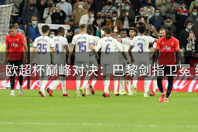 欧超杯巅峰对决：巴黎剑指卫冕 维拉欲破44年魔咒