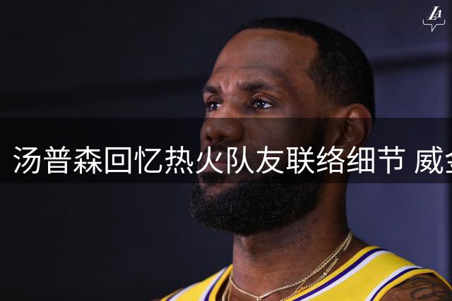 汤普森回忆热火队友联络细节 威金斯最先致电