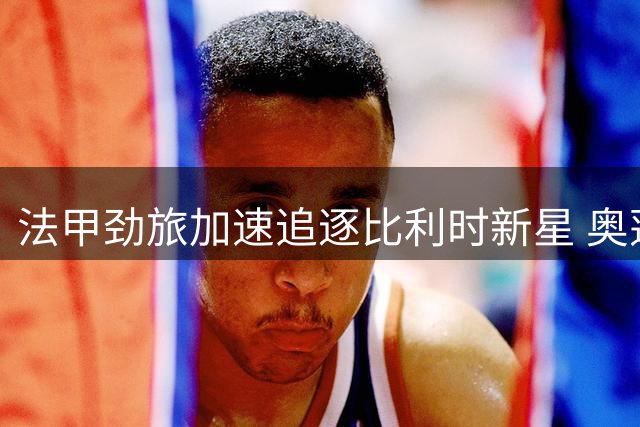 法甲劲旅加速追逐比利时新星 奥蓬达转会谈判进入关键阶段