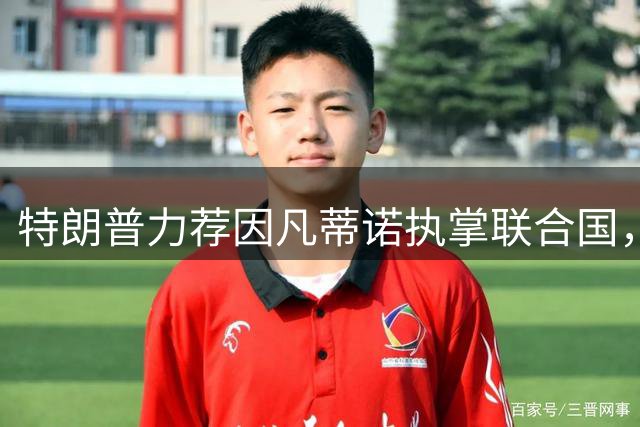 特朗普力荐因凡蒂诺执掌联合国，称其具备全球领袖特质