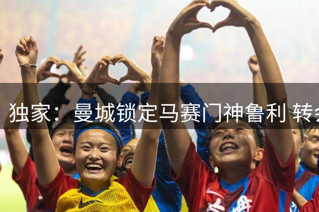 独家：曼城锁定马赛门神鲁利 转会谈判进入关键阶段