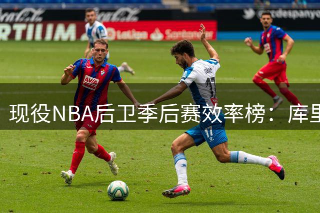现役NBA后卫季后赛效率榜：库里居首 布克紧随其后
