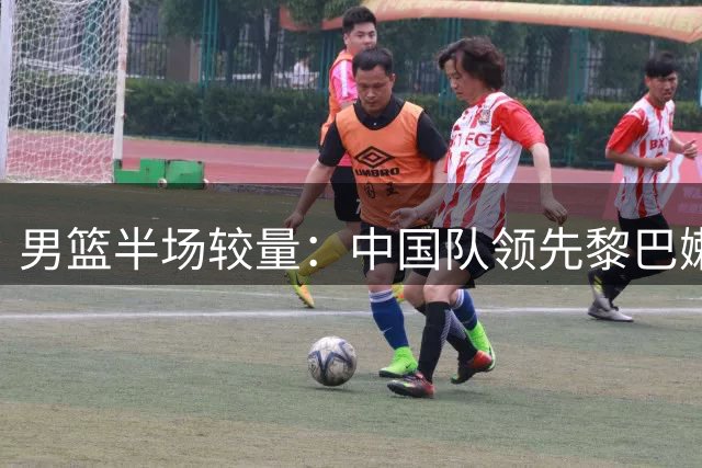 男篮半场较量：中国队领先黎巴嫩4分