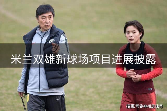 米兰双雄新球场项目进展披露
