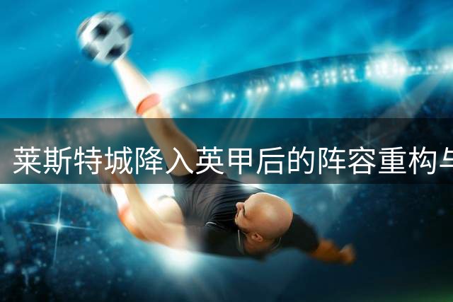 莱斯特城降入英甲后的阵容重构与赛季展望