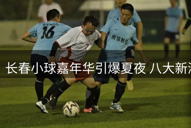 长春小球嘉年华引爆夏夜 八大新潮运动吸引全民参与