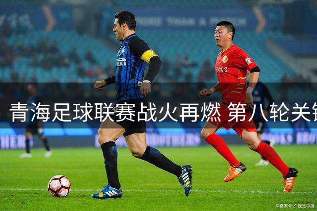 青海足球联赛战火再燃 第八轮关键战全面打响