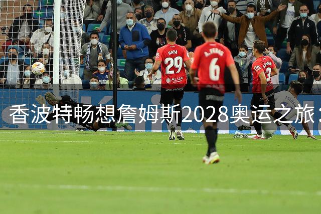 香波特畅想詹姆斯2028奥运之旅：传奇谢幕战将成国际篮坛盛事