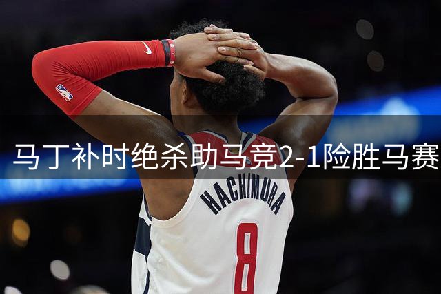 马丁补时绝杀助马竞2-1险胜马赛