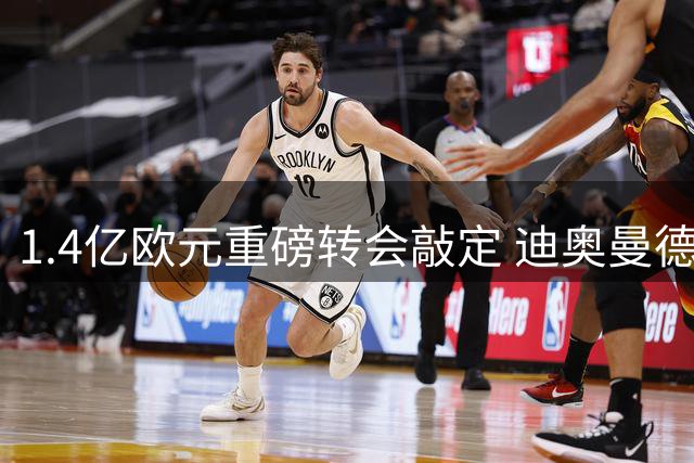 1.4亿欧元重磅转会敲定 迪奥曼德即将启程皇马