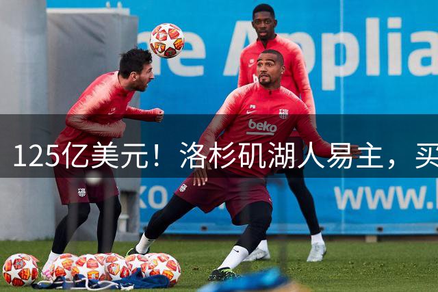 125亿美元！洛杉矶湖人易主，买家是迪士尼前掌门和特朗普女婿弟弟