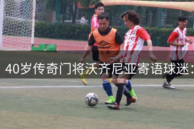 40岁传奇门将沃齐尼亚寄语球迷：世界杯最佳阵容荣誉属于每个人